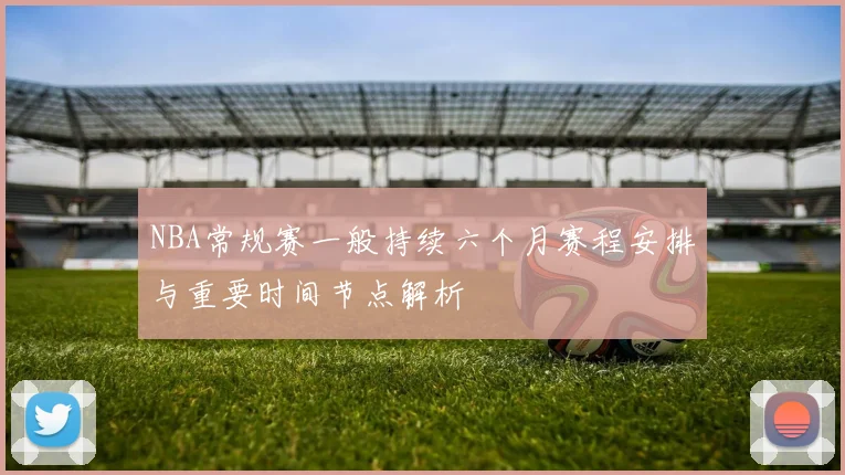 NBA常规赛一般持续六个月赛程安排与重要时间节点解析