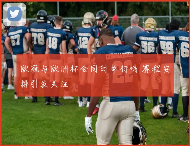 欧冠与欧洲杯会同时举行吗 赛程安排引发关注