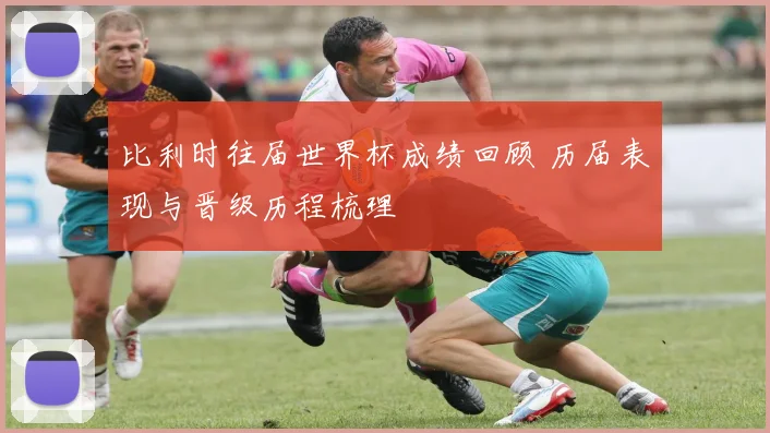 比利时往届世界杯成绩回顾 历届表现与晋级历程梳理