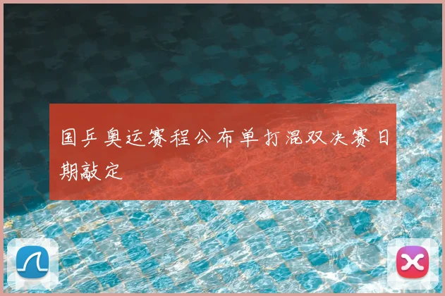 国乒奥运赛程公布单打混双决赛日期敲定