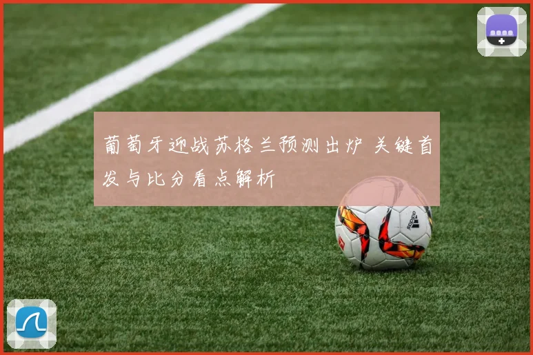 葡萄牙迎战苏格兰预测出炉 关键首发与比分看点解析