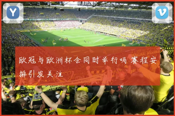 欧冠与欧洲杯会同时举行吗 赛程安排引发关注