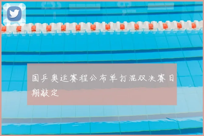 国乒奥运赛程公布单打混双决赛日期敲定