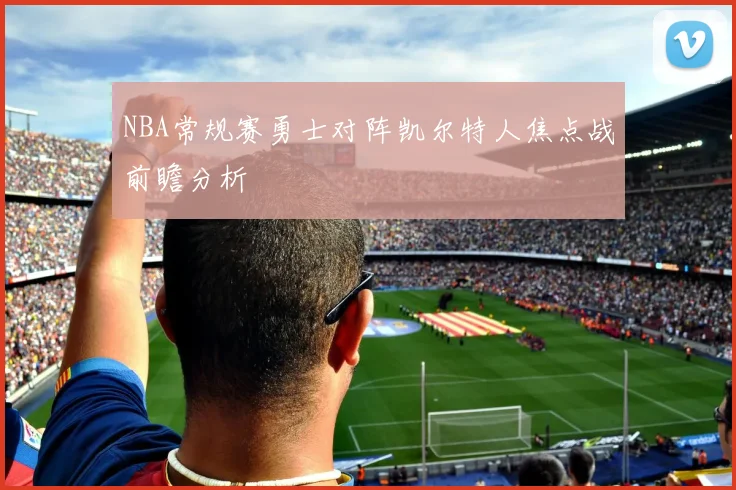 NBA常规赛勇士对阵凯尔特人焦点战前瞻分析
