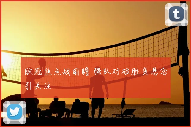 欧冠焦点战前瞻 强队对碰胜负悬念引关注