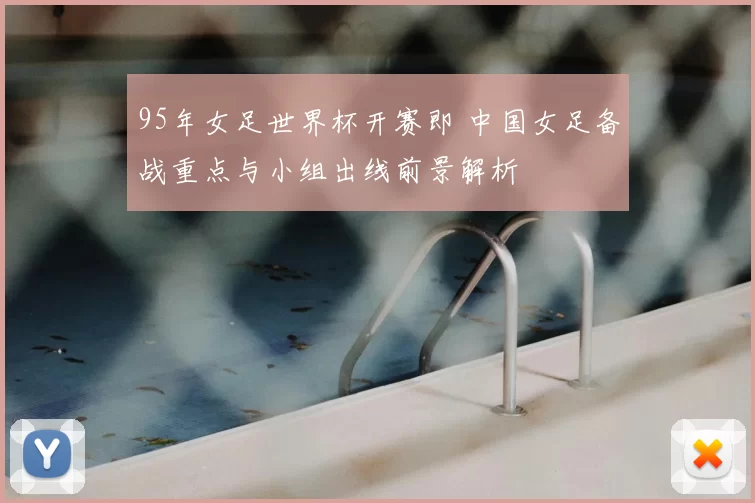 95年女足世界杯开赛即 中国女足备战重点与小组出线前景解析
