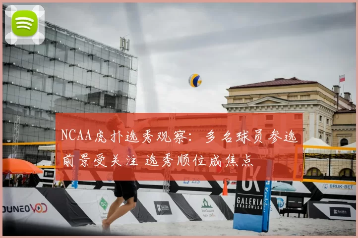 NCAA虎扑选秀观察：多名球员参选前景受关注 选秀顺位成焦点