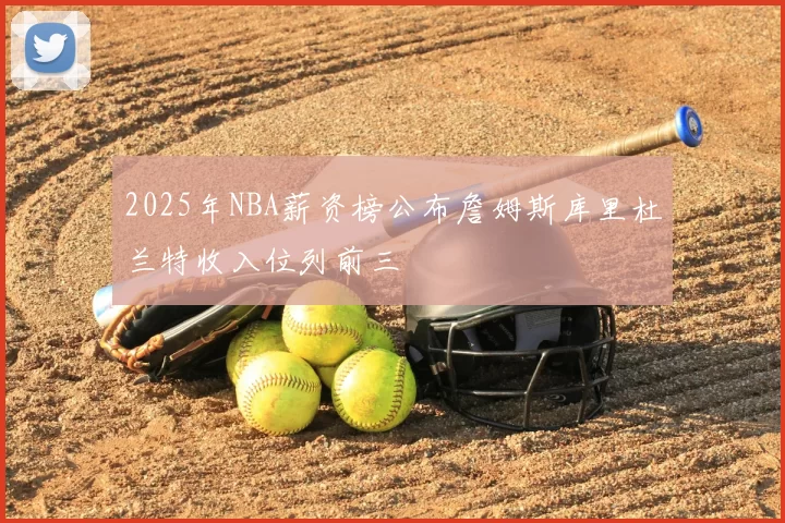 2025年NBA薪资榜公布詹姆斯库里杜兰特收入位列前三