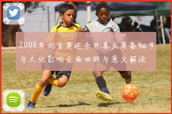 2008年北京奥运会开幕式筹备细节与文化影响全面回顾与意义解读