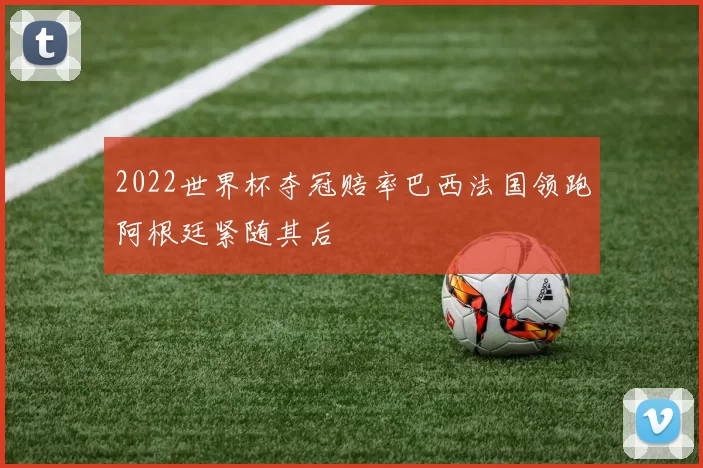 2022世界杯夺冠赔率巴西法国领跑阿根廷紧随其后