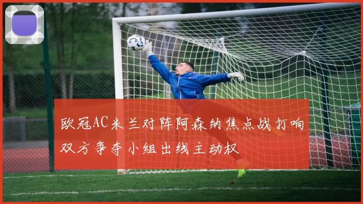 欧冠AC米兰对阵阿森纳焦点战打响双方争夺小组出线主动权