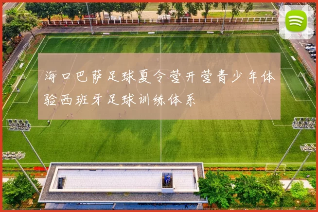 海口巴萨足球夏令营开营青少年体验西班牙足球训练体系