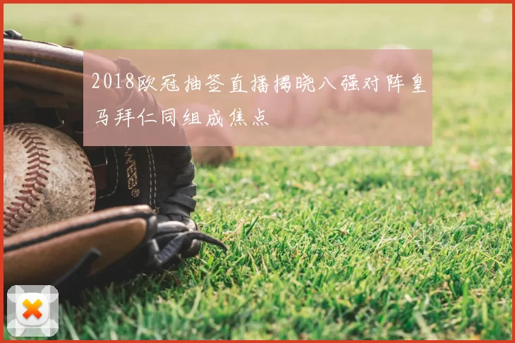 2018欧冠抽签直播揭晓八强对阵皇马拜仁同组成焦点