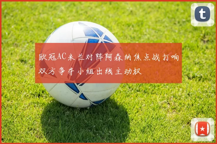 欧冠AC米兰对阵阿森纳焦点战打响双方争夺小组出线主动权