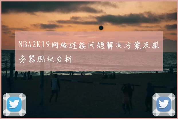 NBA2K19网络连接问题解决方案及服务器现状分析