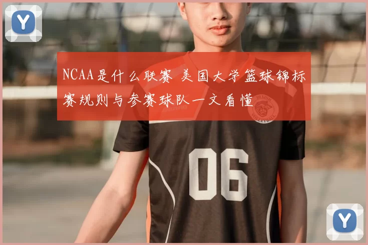 NCAA是什么联赛 美国大学篮球锦标赛规则与参赛球队一文看懂