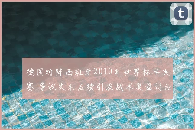 德国对阵西班牙2010年世界杯半决赛 争议失利后续引发战术复盘讨论
