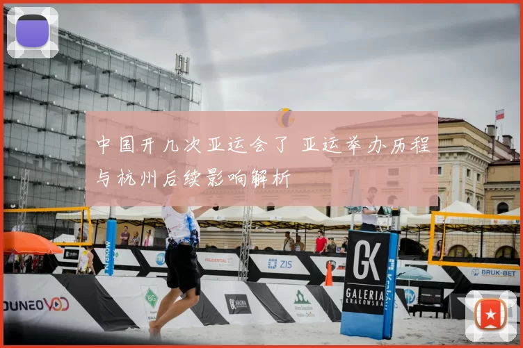 中国开几次亚运会了 亚运举办历程与杭州后续影响解析