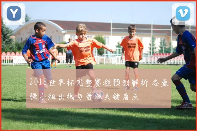 2018世界杯完整赛程预测解析 各豪强小组出线与晋级关键看点