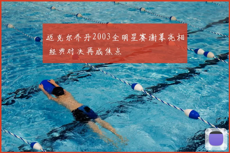 迈克尔乔丹2003全明星赛谢幕亮相 经典对决再成焦点