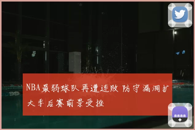 NBA最弱球队再遭连败 防守漏洞扩大季后赛前景受挫