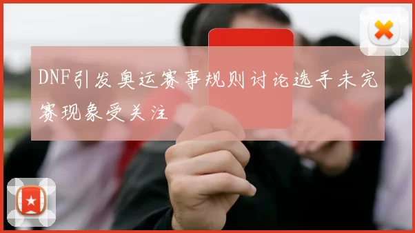 DNF引发奥运赛事规则讨论选手未完赛现象受关注