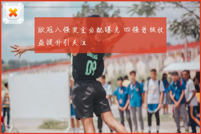 欧冠八强奖金分配曝光 四强晋级收益提升引关注