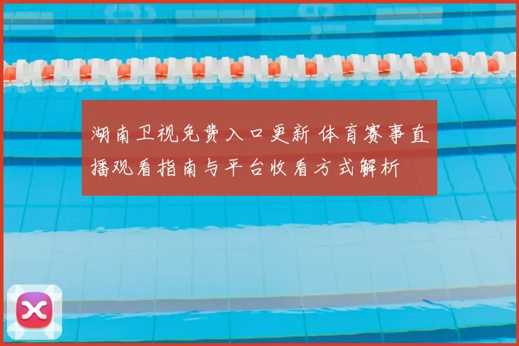 湖南卫视免费入口更新 体育赛事直播观看指南与平台收看方式解析