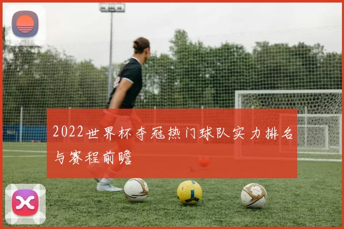 2022世界杯夺冠热门球队实力排名与赛程前瞻
