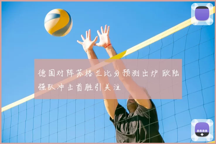 德国对阵苏格兰比分预测出炉 欧陆强队冲击首胜引关注