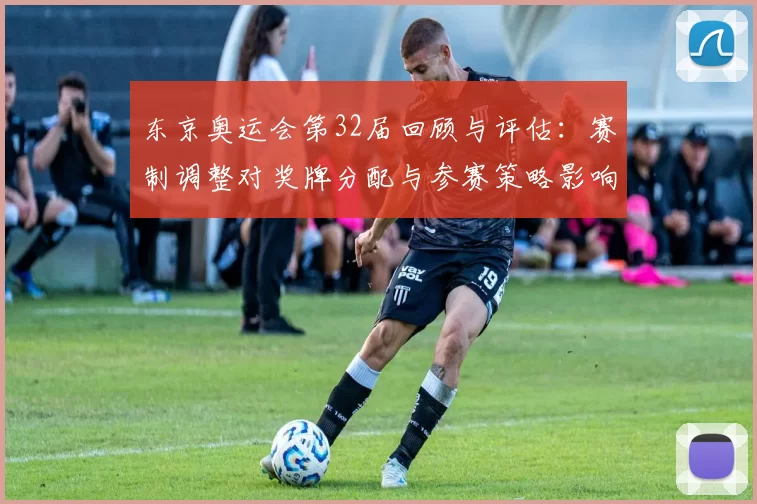 东京奥运会第32届回顾与评估:赛制调整对奖牌分配与参赛策略影响