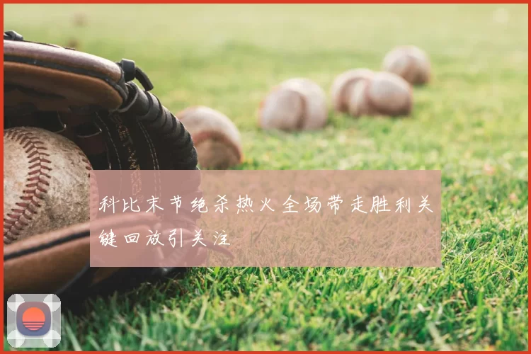 科比末节绝杀热火全场带走胜利关键回放引关注