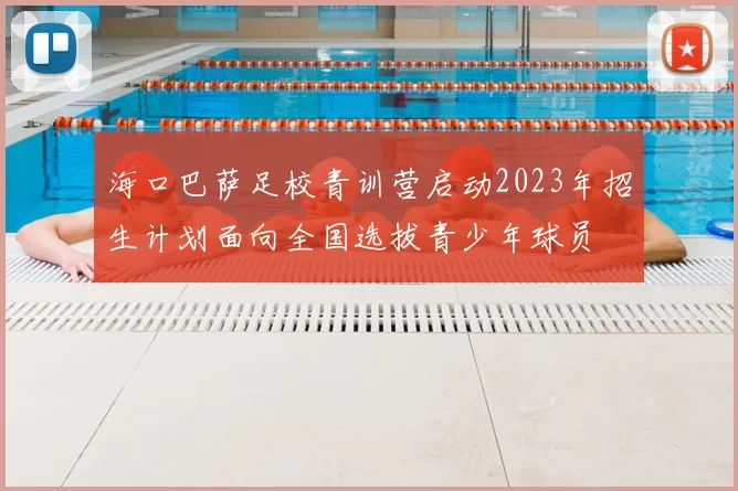 海口巴萨足校青训营启动2023年招生计划面向全国选拔青少年球员