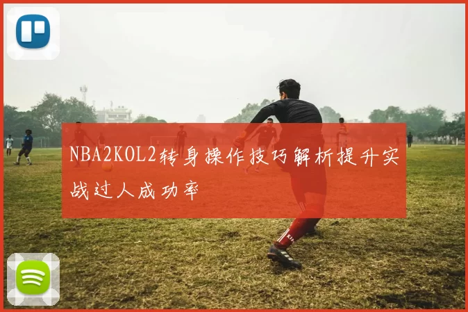 NBA2KOL2转身操作技巧解析提升实战过人成功率