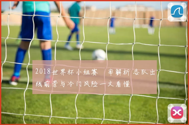 2018世界杯小组赛賠率解析 各队出线前景与冷门风险一文看懂