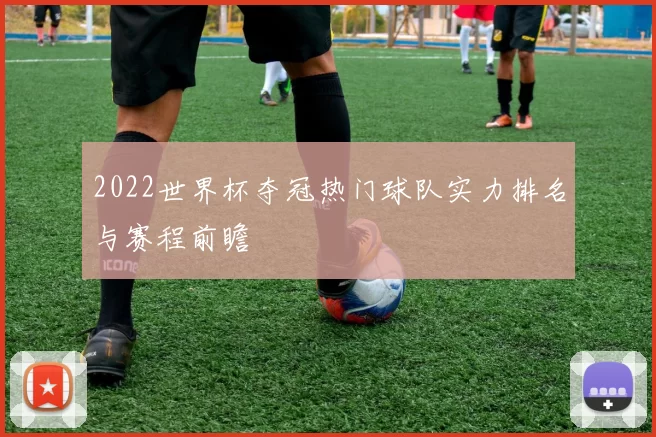 2022世界杯夺冠热门球队实力排名与赛程前瞻