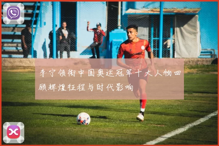 李宁领衔中国奥运冠军十大人物回顾辉煌征程与时代影响