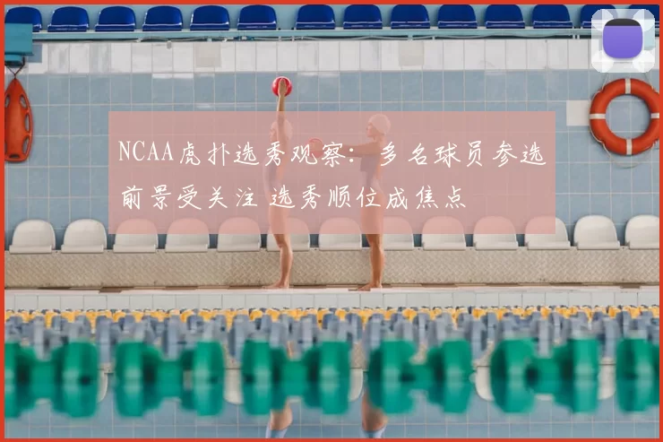 NCAA虎扑选秀观察：多名球员参选前景受关注 选秀顺位成焦点