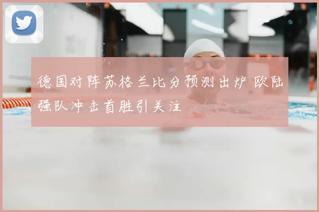 德国对阵苏格兰比分预测出炉 欧陆强队冲击首胜引关注