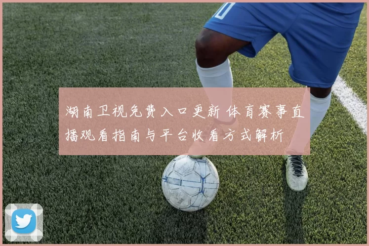 湖南卫视免费入口更新 体育赛事直播观看指南与平台收看方式解析