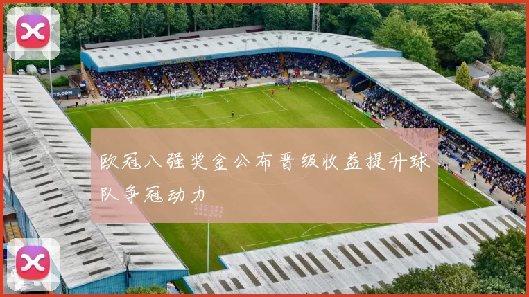 欧冠八强奖金公布晋级收益提升球队争冠动力