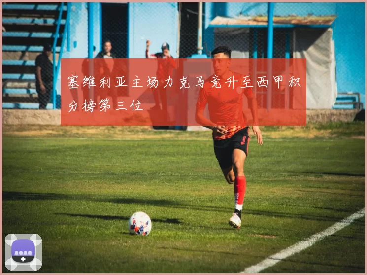 塞维利亚主场力克马竞升至西甲积分榜第三位