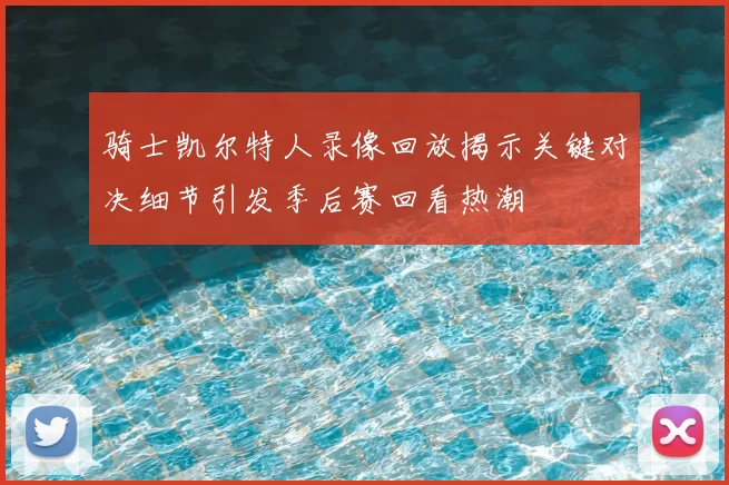 骑士凯尔特人录像回放揭示关键对决细节引发季后赛回看热潮