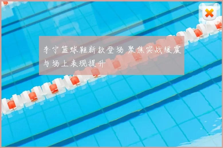 李宁篮球鞋新款登场 聚焦实战缓震与场上表现提升
