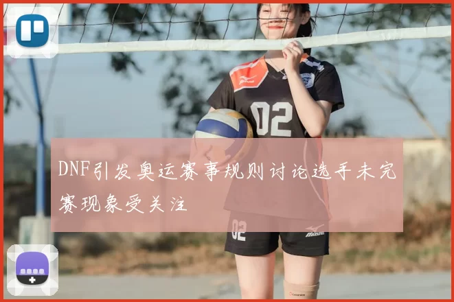 DNF引发奥运赛事规则讨论选手未完赛现象受关注