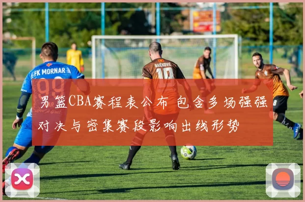 男篮CBA赛程表公布 包含多场强强对决与密集赛段影响出线形势