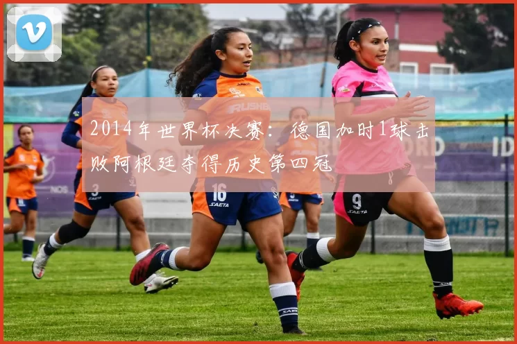 2014年世界杯决赛：德国加时1球击败阿根廷夺得历史第四冠