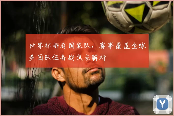 世界杯都有国家队,赛事覆盖全球多国队伍备战焦点解析