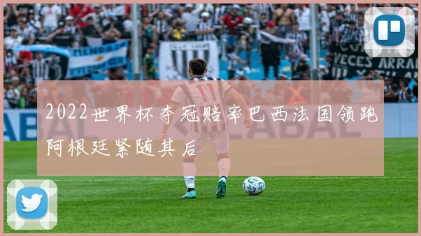 2022世界杯夺冠赔率巴西法国领跑阿根廷紧随其后