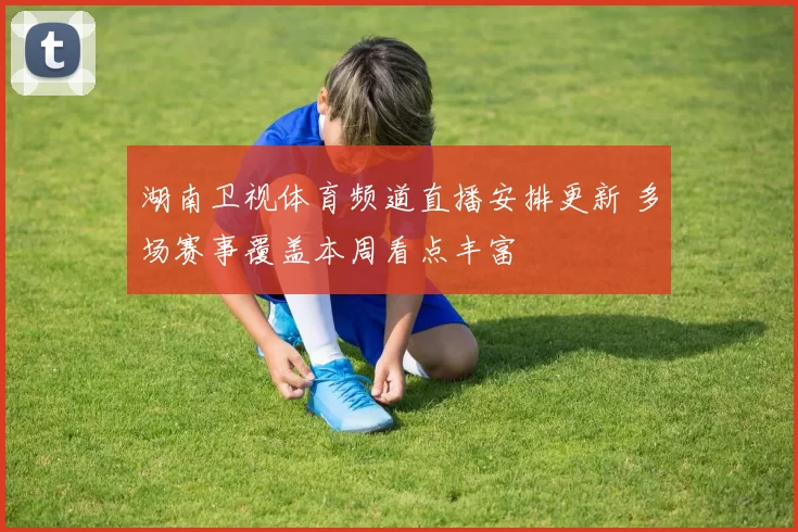 湖南卫视体育频道直播安排更新 多场赛事覆盖本周看点丰富